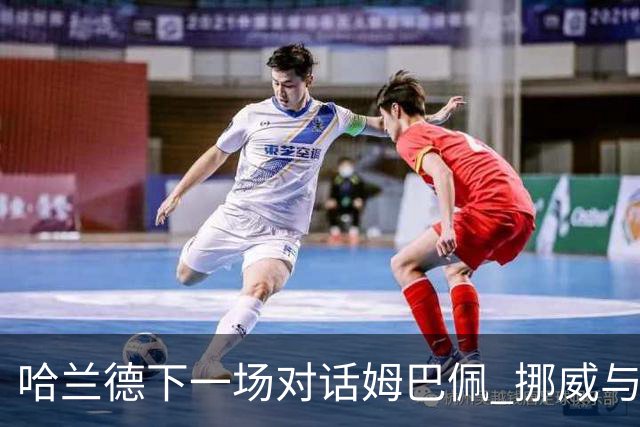 哈兰德下一场对话姆巴佩 挪威与“高卢雄鸡”争小组头名