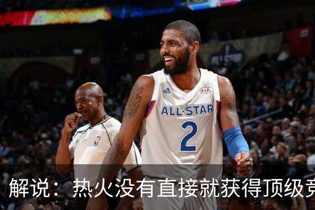 解说：热火没有直接就获得顶级竞争力 仍然非常依赖后续补强